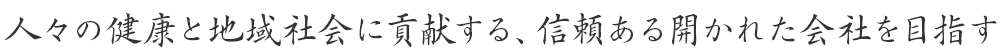 人々の健康と地域社会に貢献する、信頼ある開かれた会社を目指す