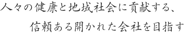 人々の健康と地域社会に貢献する、信頼ある開かれた会社を目指す